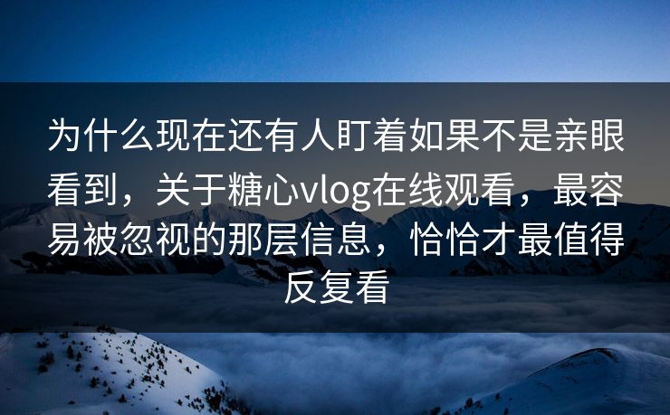 为什么现在还有人盯着如果不是亲眼看到，关于糖心vlog在线观看，最容易被忽视的那层信息，恰恰才最值得反复看
