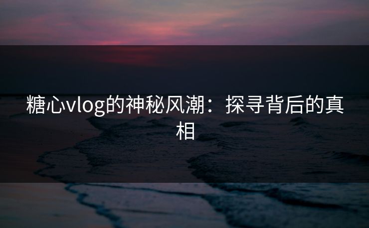 糖心vlog的神秘风潮：探寻背后的真相