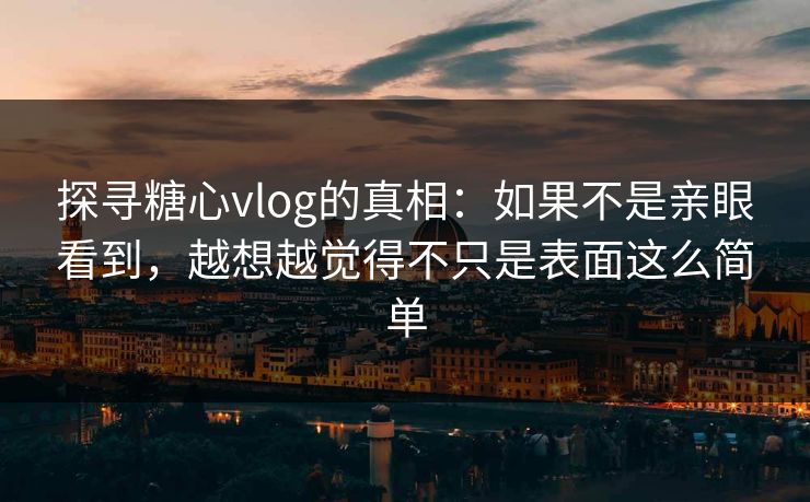 探寻糖心vlog的真相：如果不是亲眼看到，越想越觉得不只是表面这么简单