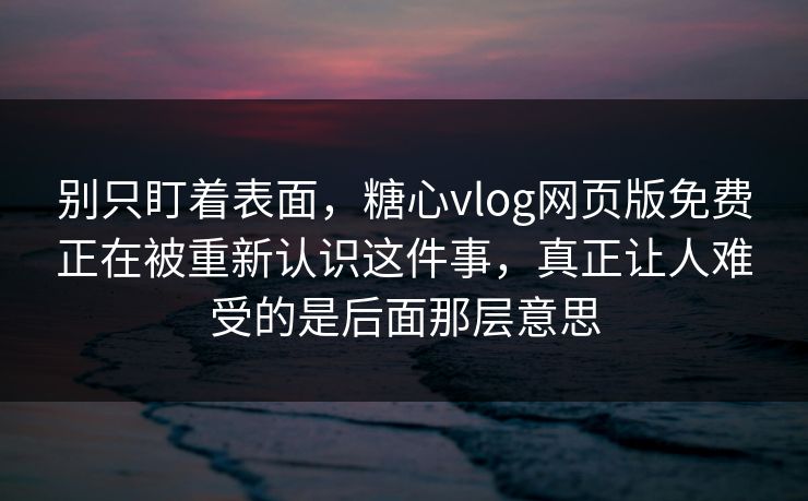 别只盯着表面，糖心vlog网页版免费正在被重新认识这件事，真正让人难受的是后面那层意思