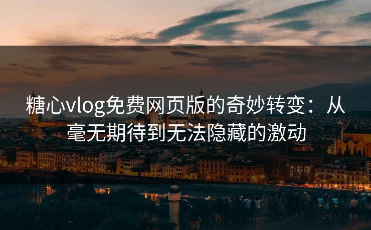 糖心vlog免费网页版的奇妙转变：从毫无期待到无法隐藏的激动