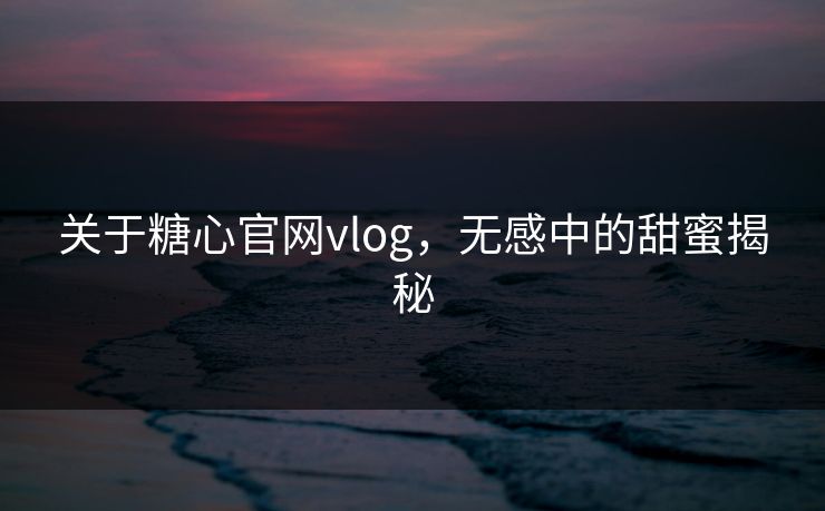 关于糖心官网vlog，无感中的甜蜜揭秘