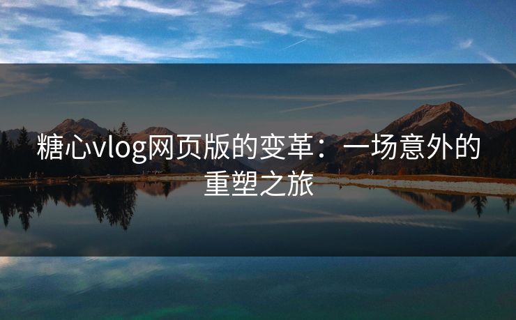 糖心vlog网页版的变革：一场意外的重塑之旅