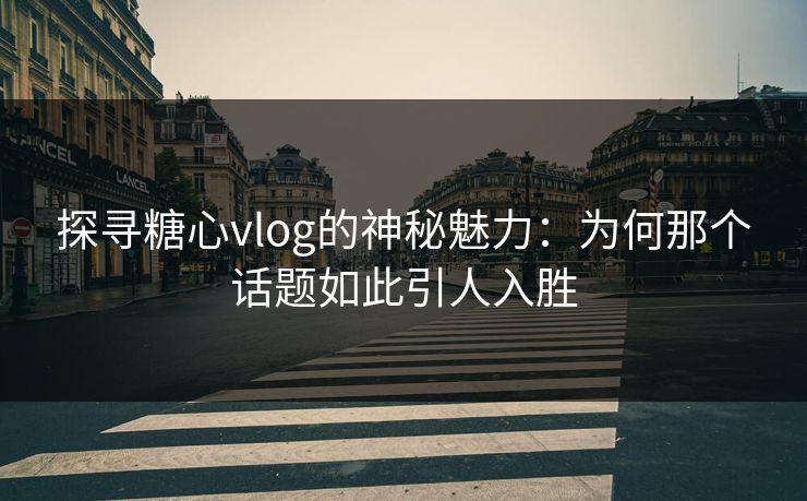 探寻糖心vlog的神秘魅力：为何那个话题如此引人入胜