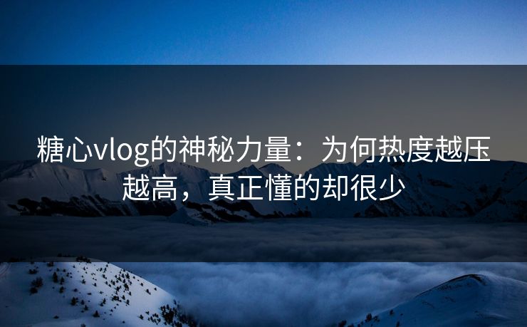 糖心vlog的神秘力量：为何热度越压越高，真正懂的却很少