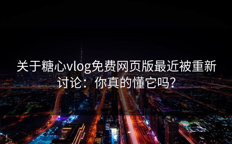 关于糖心vlog免费网页版最近被重新讨论：你真的懂它吗？