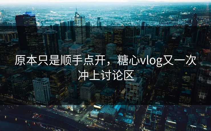 原本只是顺手点开，糖心vlog又一次冲上讨论区