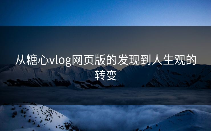 从糖心vlog网页版的发现到人生观的转变