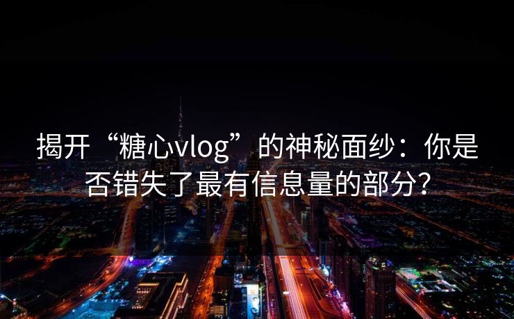 揭开“糖心vlog”的神秘面纱：你是否错失了最有信息量的部分？