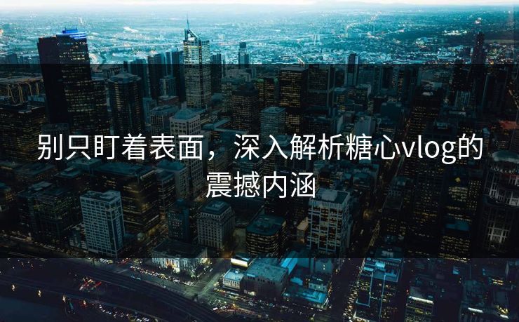 别只盯着表面，深入解析糖心vlog的震撼内涵