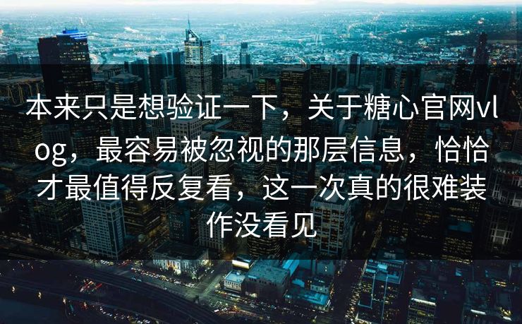 本来只是想验证一下，关于糖心官网vlog，最容易被忽视的那层信息，恰恰才最值得反复看，这一次真的很难装作没看见