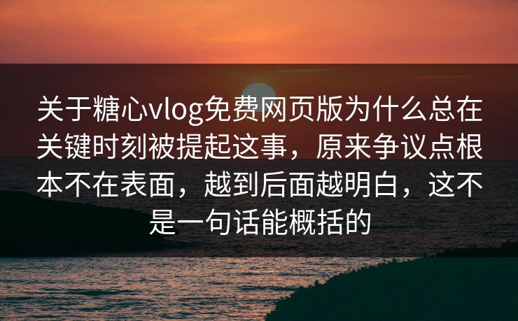 关于糖心vlog免费网页版为什么总在关键时刻被提起这事，原来争议点根本不在表面，越到后面越明白，这不是一句话能概括的