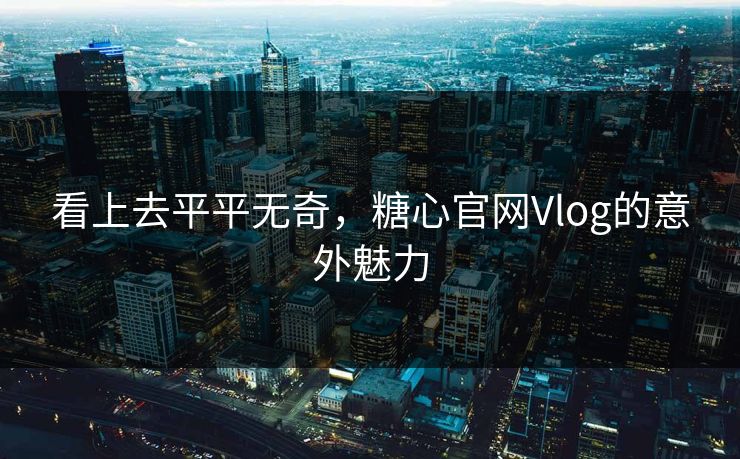 看上去平平无奇，糖心官网Vlog的意外魅力