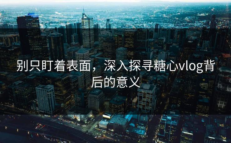 别只盯着表面，深入探寻糖心vlog背后的意义