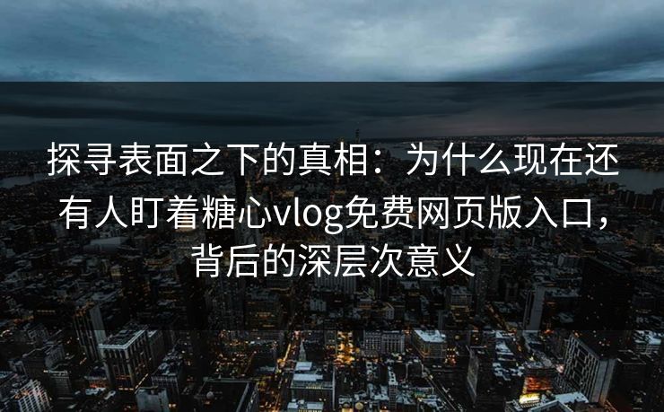 探寻表面之下的真相：为什么现在还有人盯着糖心vlog免费网页版入口，背后的深层次意义