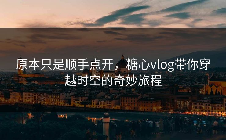 原本只是顺手点开，糖心vlog带你穿越时空的奇妙旅程