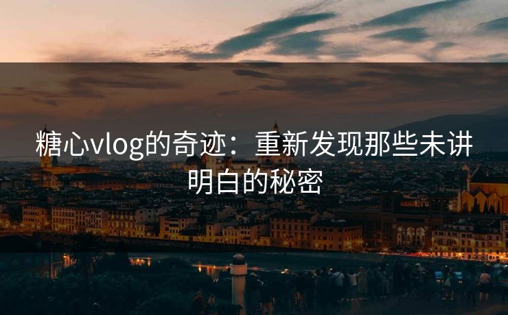 糖心vlog的奇迹：重新发现那些未讲明白的秘密