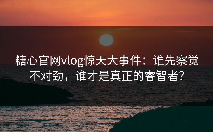 糖心官网vlog惊天大事件：谁先察觉不对劲，谁才是真正的睿智者？