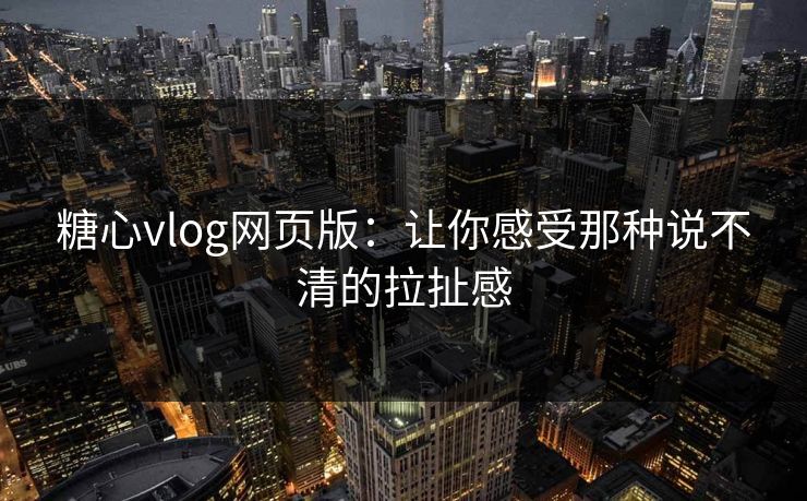 糖心vlog网页版：让你感受那种说不清的拉扯感