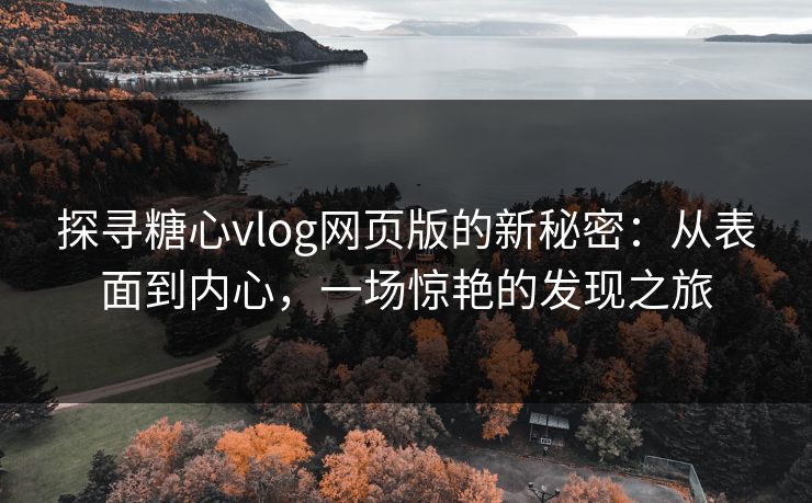 探寻糖心vlog网页版的新秘密：从表面到内心，一场惊艳的发现之旅