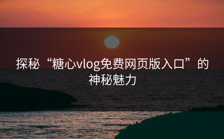 探秘“糖心vlog免费网页版入口”的神秘魅力