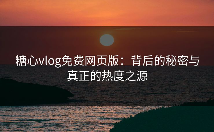 糖心vlog免费网页版：背后的秘密与真正的热度之源