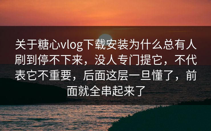 关于糖心vlog下载安装为什么总有人刷到停不下来，没人专门提它，不代表它不重要，后面这层一旦懂了，前面就全串起来了