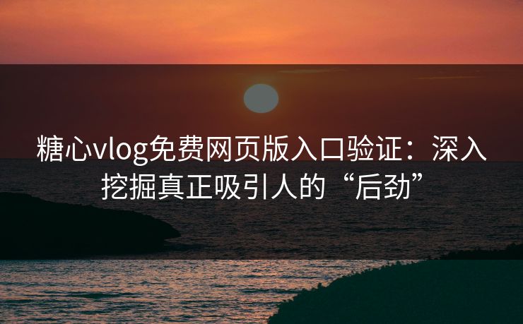 糖心vlog免费网页版入口验证：深入挖掘真正吸引人的“后劲”