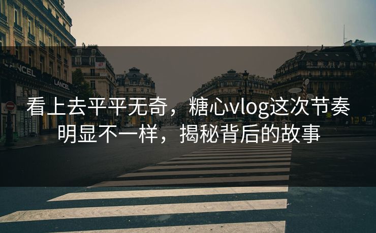 看上去平平无奇,糖心vlog这次节奏明显不一样,揭秘背后的故事 看上去平平无奇,糖心vlog这次节奏明显不一样,揭秘背后的故事