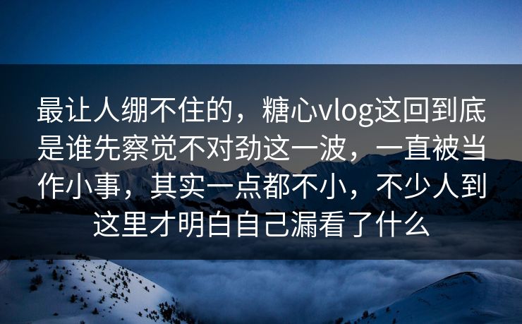 最让人绷不住的,糖心vlog这回到底是谁先察觉不对劲这一波,一直被当作小事,其实一点都不小,不少人到这里才明白自己漏看了什么 最让人绷不住的,糖心vlog这回到底是谁先察觉不对劲这一波,一直被当作小事,其实一点都不小,不少人到这里才明白自己漏看了什么