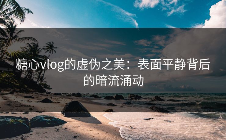 糖心vlog的虚伪之美：表面平静背后的暗流涌动