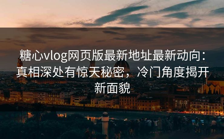 糖心vlog网页版最新地址最新动向：真相深处有惊天秘密，冷门角度揭开新面貌