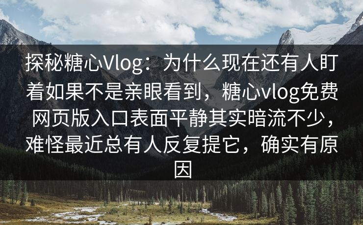 探秘糖心Vlog:为什么现在还有人盯着如果不是亲眼看到,糖心vlog免费网页版入口表面平静其实暗流不少,难怪最近总有人反复提它,确实有原因 探秘糖心Vlog:为什么现在还有人盯着如果不是亲眼看到,糖心vlog免费网页版入口表面平静其实暗流不少,难怪最近总有人反复提它,确实有原因