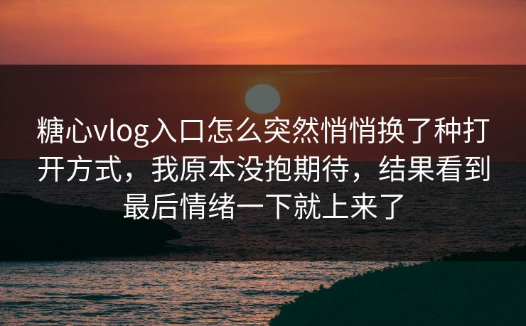 糖心vlog入口怎么突然悄悄换了种打开方式,我原本没抱期待,结果看到最后情绪一下就上来了 糖心vlog入口怎么突然悄悄换了种打开方式,我原本没抱期待,结果看到最后情绪一下就上来了