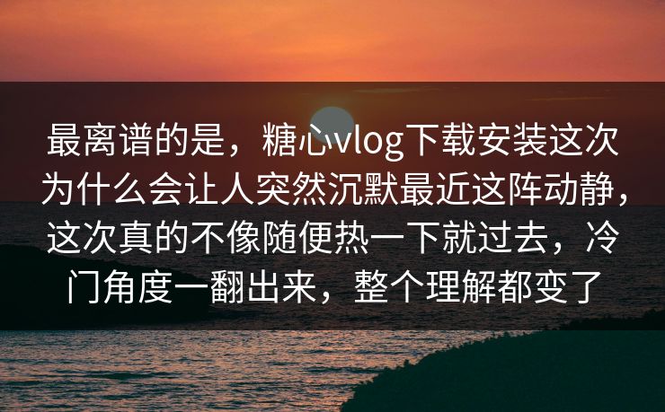最离谱的是,糖心vlog下载安装这次为什么会让人突然沉默最近这阵动静,这次真的不像随便热一下就过去,冷门角度一翻出来,整个理解都变了 最离谱的是,糖心vlog下载安装这次为什么会让人突然沉默最近这阵动静,这次真的不像随便热一下就过去,冷门角度一翻出来,整个理解都变了