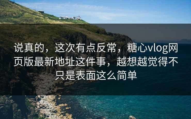 说真的,这次有点反常,糖心vlog网页版最新地址这件事,越想越觉得不只是表面这么简单 说真的,这次有点反常,糖心vlog网页版最新地址这件事,越想越觉得不只是表面这么简单