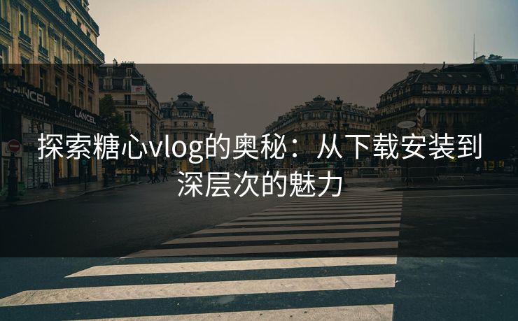 探索糖心vlog的奥秘:从下载安装到深层次的魅力 探索糖心vlog的奥秘:从下载安装到深层次的魅力