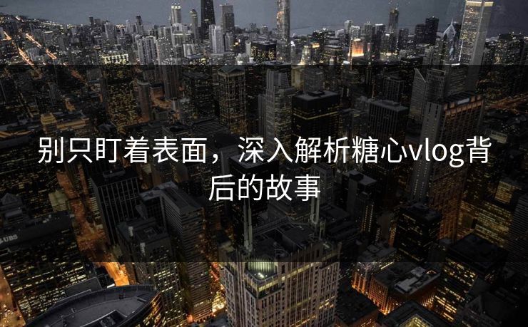 别只盯着表面，深入解析糖心vlog背后的故事