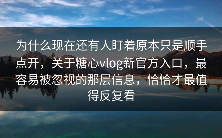 为什么现在还有人盯着原本只是顺手点开，关于糖心vlog新官方入口，最容易被忽视的那层信息，恰恰才最值得反复看