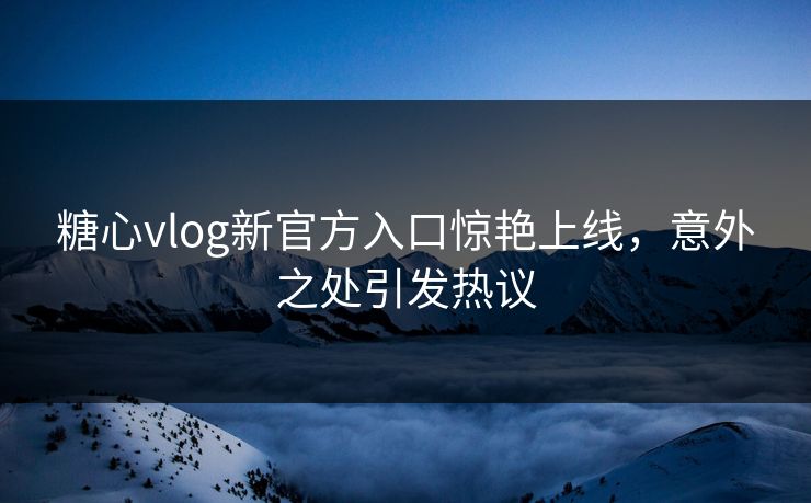 糖心vlog新官方入口惊艳上线,意外之处引发热议 糖心vlog新官方入口惊艳上线,意外之处引发热议