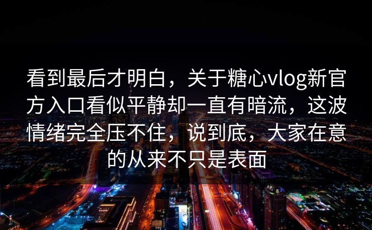 看到最后才明白,关于糖心vlog新官方入口看似平静却一直有暗流,这波情绪完全压不住,说到底,大家在意的从来不只是表面 看到最后才明白,关于糖心vlog新官方入口看似平静却一直有暗流,这波情绪完全压不住,说到底,大家在意的从来不只是表面