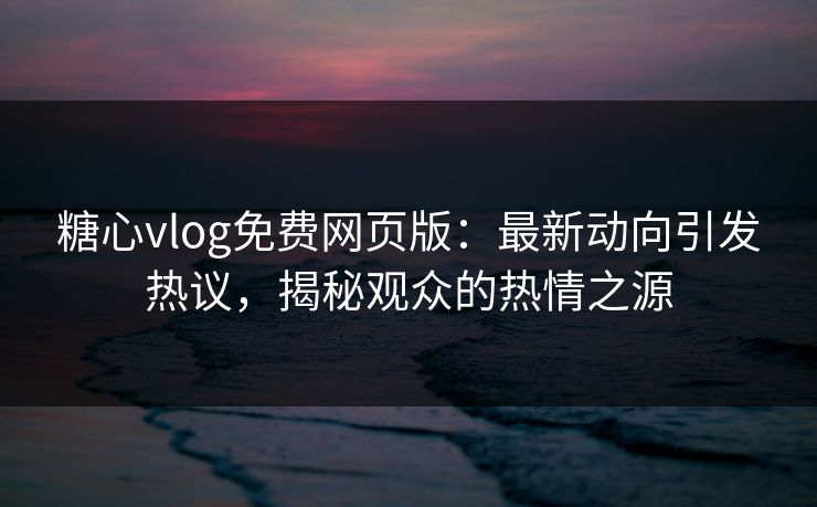 糖心vlog免费网页版:最新动向引发热议,揭秘观众的热情之源 糖心vlog免费网页版:最新动向引发热议,揭秘观众的热情之源
