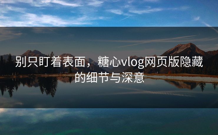 别只盯着表面,糖心vlog网页版隐藏的细节与深意 别只盯着表面,糖心vlog网页版隐藏的细节与深意