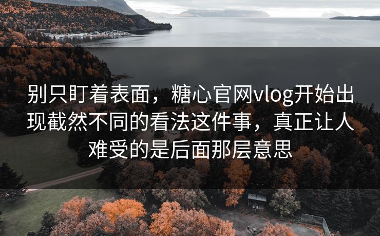 别只盯着表面,糖心官网vlog开始出现截然不同的看法这件事,真正让人难受的是后面那层意思 别只盯着表面,糖心官网vlog开始出现截然不同的看法这件事,真正让人难受的是后面那层意思