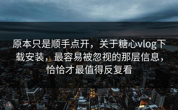 原本只是顺手点开,关于糖心vlog下载安装,最容易被忽视的那层信息,恰恰才最值得反复看 原本只是顺手点开,关于糖心vlog下载安装,最容易被忽视的那层信息,恰恰才最值得反复看