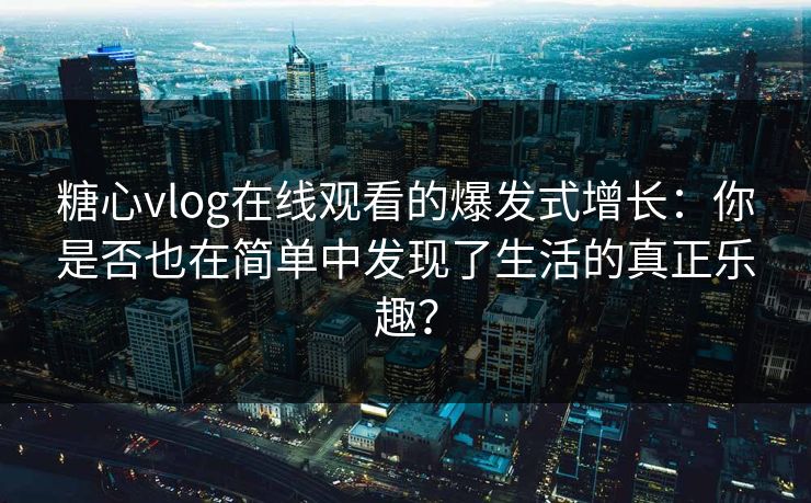 糖心vlog在线观看的爆发式增长:你是否也在简单中发现了生活的真正乐趣? 糖心vlog在线观看的爆发式增长:你是否也在简单中发现了生活的真正乐趣?