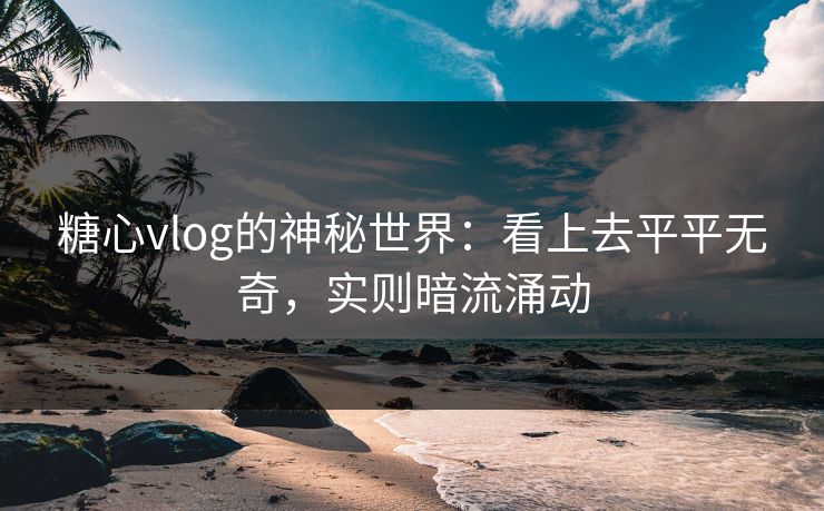 糖心vlog的神秘世界：看上去平平无奇，实则暗流涌动
