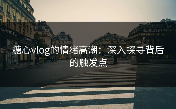 糖心vlog的情绪高潮：深入探寻背后的触发点