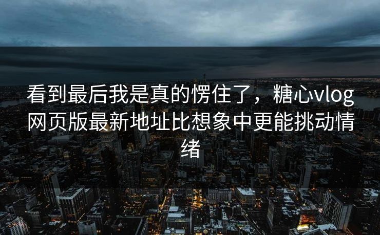 看到最后我是真的愣住了,糖心vlog网页版最新地址比想象中更能挑动情绪 看到最后我是真的愣住了,糖心vlog网页版最新地址比想象中更能挑动情绪