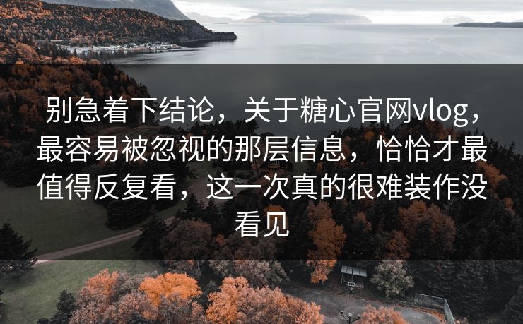 别急着下结论，关于糖心官网vlog，最容易被忽视的那层信息，恰恰才最值得反复看，这一次真的很难装作没看见